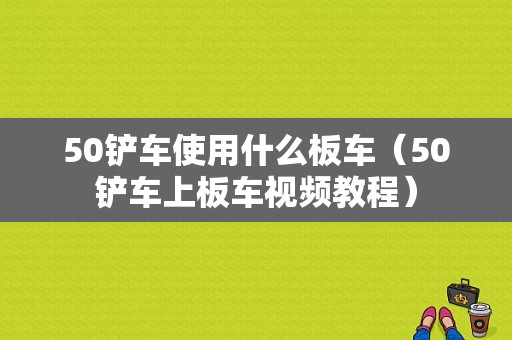 50铲车使用什么板车（50铲车上板车视频教程）