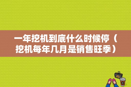 一年挖机到底什么时候停（挖机每年几月是销售旺季）