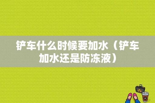 铲车什么时候要加水（铲车加水还是防冻液）