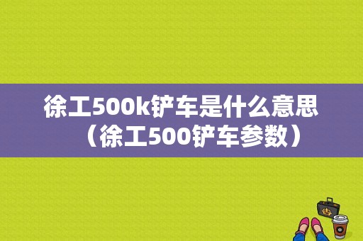 徐工500k铲车是什么意思（徐工500铲车参数）