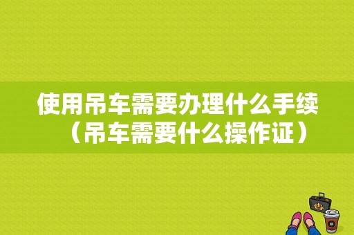 使用吊车需要办理什么手续（吊车需要什么操作证）