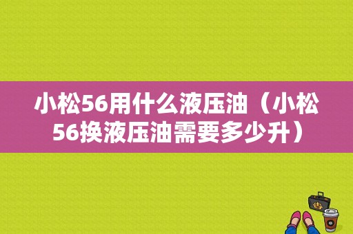 小松56用什么液压油（小松56换液压油需要多少升）