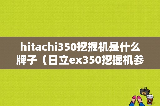 hitachi350挖掘机是什么牌子（日立ex350挖掘机参数）