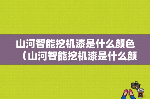 山河智能挖机漆是什么颜色（山河智能挖机漆是什么颜色的）