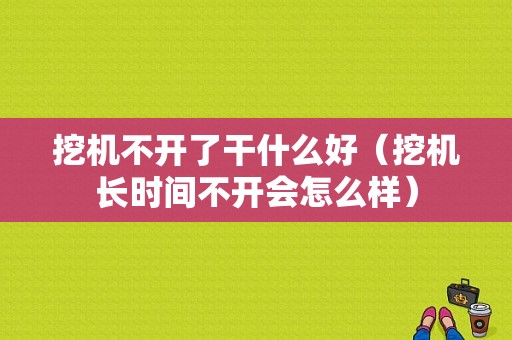 挖机不开了干什么好（挖机长时间不开会怎么样）