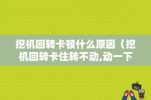 挖机回转卡顿什么原因（挖机回转卡住转不动,动一下就好）