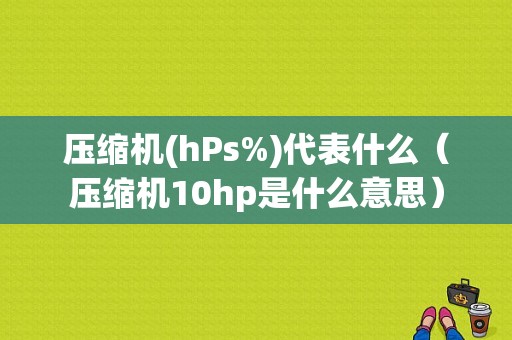 压缩机(hPs%)代表什么（压缩机10hp是什么意思）