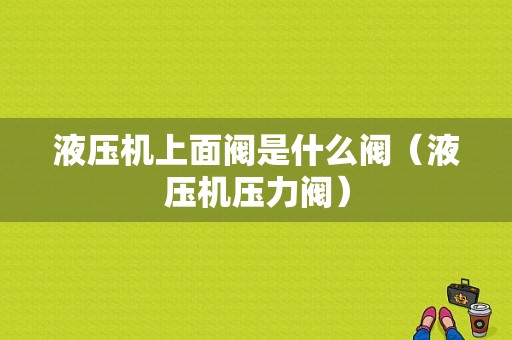 液压机上面阀是什么阀（液压机压力阀）