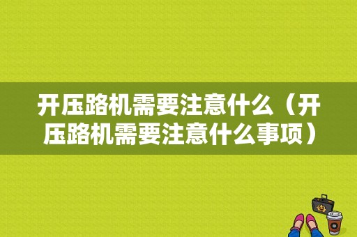 开压路机需要注意什么（开压路机需要注意什么事项）