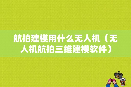 航拍建模用什么无人机（无人机航拍三维建模软件）