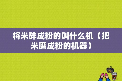 将米碎成粉的叫什么机（把米磨成粉的机器）