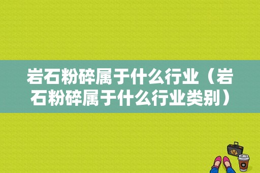 岩石粉碎属于什么行业（岩石粉碎属于什么行业类别）