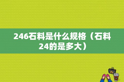 246石料是什么规格（石料24的是多大）