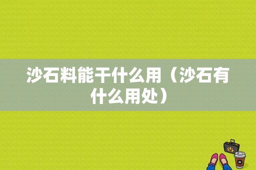 沙石料能干什么用（沙石有什么用处）