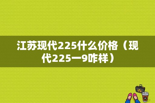 江苏现代225什么价格（现代225一9咋样）