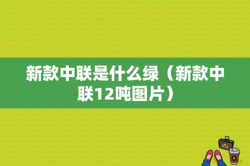 新款中联是什么绿（新款中联12吨图片）