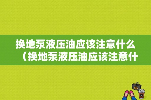 换地泵液压油应该注意什么（换地泵液压油应该注意什么问题）