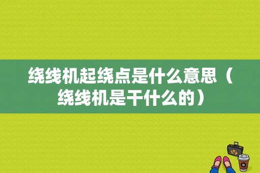 绕线机起绕点是什么意思（绕线机是干什么的）