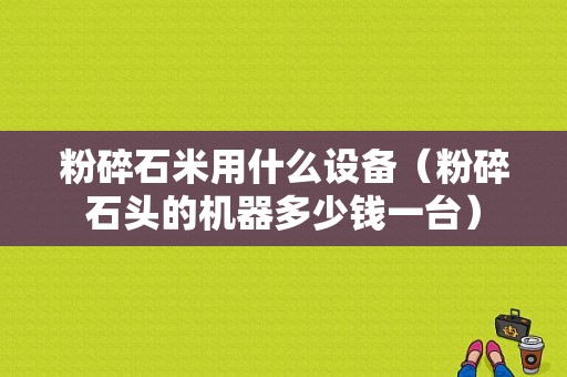 粉碎石米用什么设备（粉碎石头的机器多少钱一台）