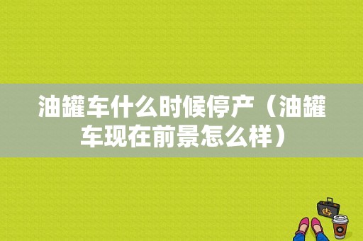 油罐车什么时候停产（油罐车现在前景怎么样）