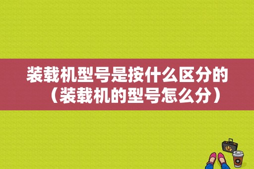 装载机型号是按什么区分的（装载机的型号怎么分）