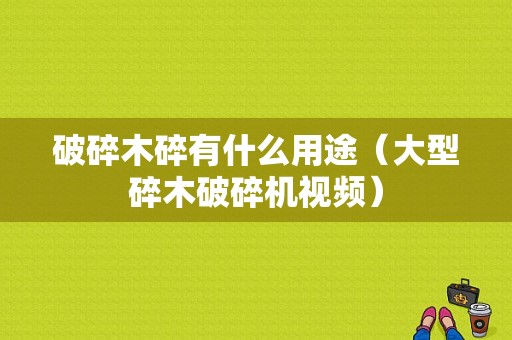 破碎木碎有什么用途（大型碎木破碎机视频）