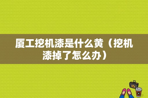 厦工挖机漆是什么黄（挖机漆掉了怎么办）