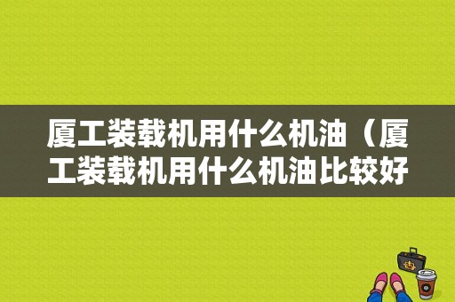 厦工装载机用什么机油（厦工装载机用什么机油比较好）