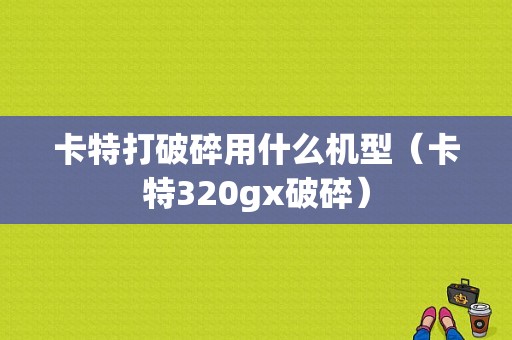 卡特打破碎用什么机型（卡特320gx破碎）