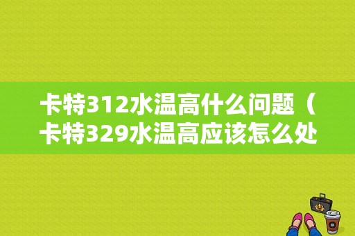 卡特312水温高什么问题（卡特329水温高应该怎么处理）