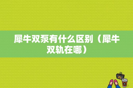 犀牛双泵有什么区别（犀牛双轨在哪）