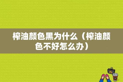 榨油颜色黑为什么（榨油颜色不好怎么办）