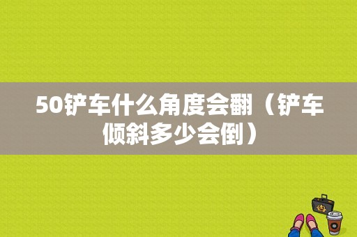 50铲车什么角度会翻（铲车倾斜多少会倒）