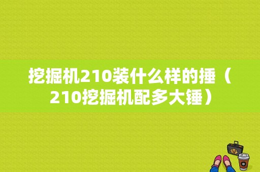 挖掘机210装什么样的捶（210挖掘机配多大锤）