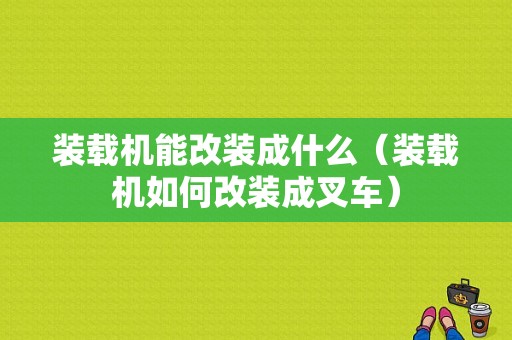 装载机能改装成什么（装载机如何改装成叉车）