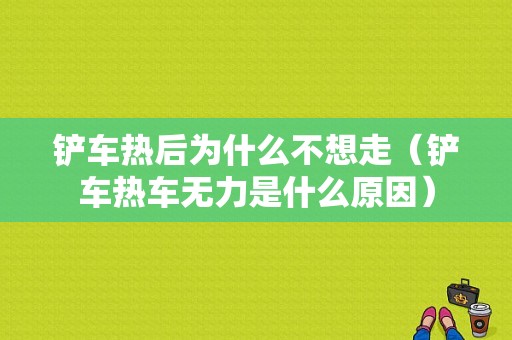 铲车热后为什么不想走（铲车热车无力是什么原因）