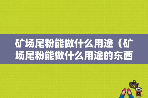 矿场尾粉能做什么用途（矿场尾粉能做什么用途的东西）