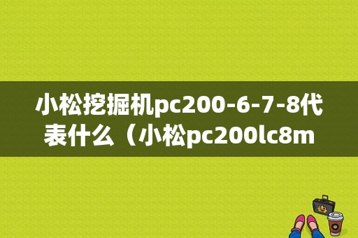 小松挖掘机pc200-6-7-8代表什么（小松pc200lc8m0挖掘机）