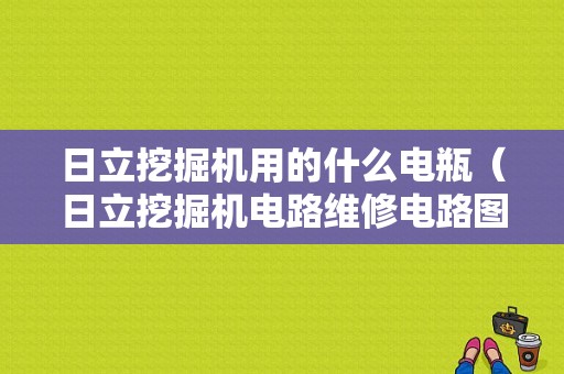 日立挖掘机用的什么电瓶（日立挖掘机电路维修电路图）