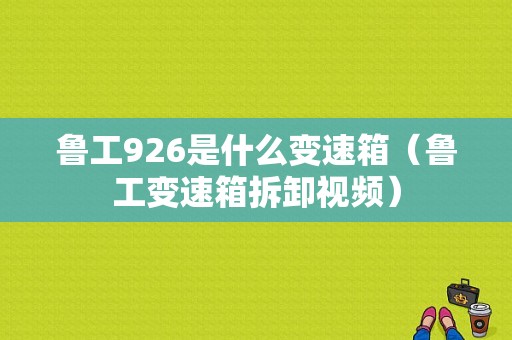 鲁工926是什么变速箱（鲁工变速箱拆卸视频）