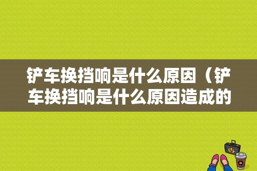 铲车换挡响是什么原因（铲车换挡响是什么原因造成的）