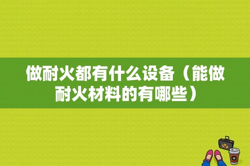 做耐火都有什么设备（能做耐火材料的有哪些）