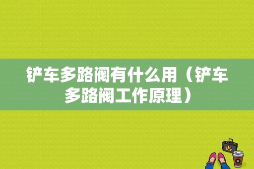 铲车多路阀有什么用（铲车多路阀工作原理）