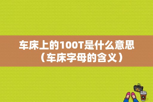 车床上的100T是什么意思（车床字母的含义）