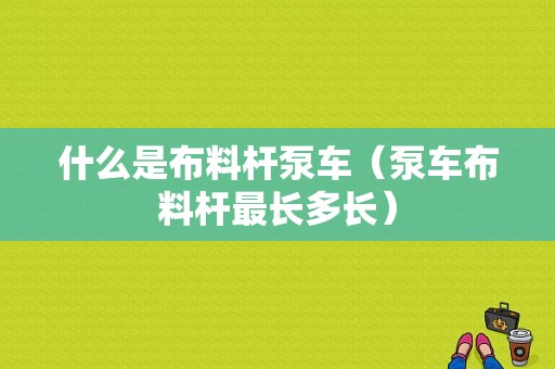 什么是布料杆泵车（泵车布料杆最长多长）