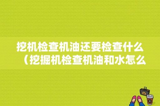 挖机检查机油还要检查什么（挖掘机检查机油和水怎么检查）