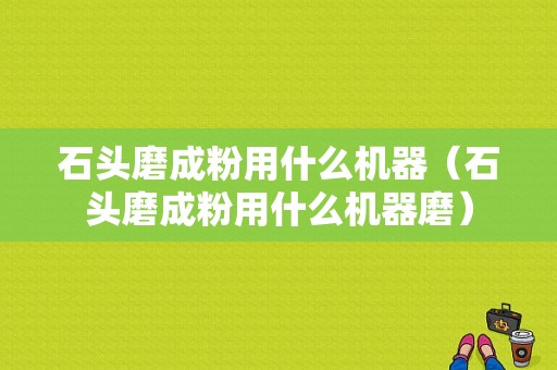 石头磨成粉用什么机器（石头磨成粉用什么机器磨）