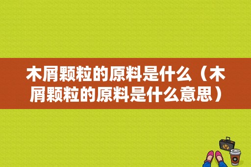 木屑颗粒的原料是什么（木屑颗粒的原料是什么意思）