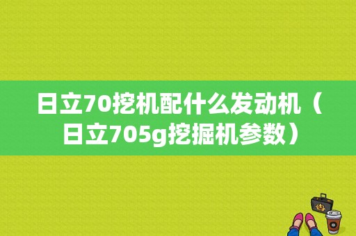 日立70挖机配什么发动机（日立705g挖掘机参数）