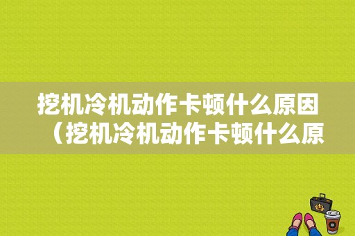 挖机冷机动作卡顿什么原因（挖机冷机动作卡顿什么原因造成的）